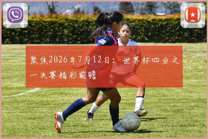 聚焦2026年7月12日：世界杯四分之一决赛精彩前瞻