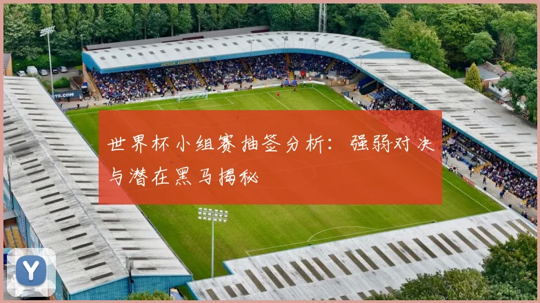 世界杯小组赛抽签分析：强弱对决与潜在黑马揭秘