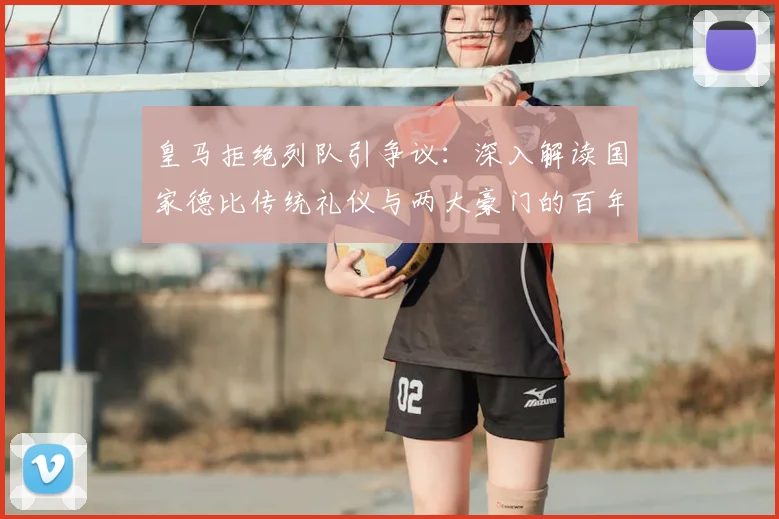 皇马拒绝列队引争议:深入解读国家德比传统礼仪与两大豪门的百年恩怨史