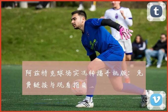 阿兹特克球场实况转播手机版:免费链接与观看指南
