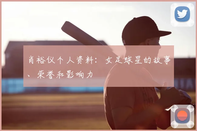 肖裕仪个人资料:女足球星的故事、荣誉和影响力
