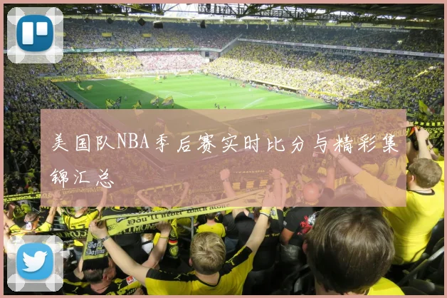 美国队NBA季后赛实时比分与精彩集锦汇总