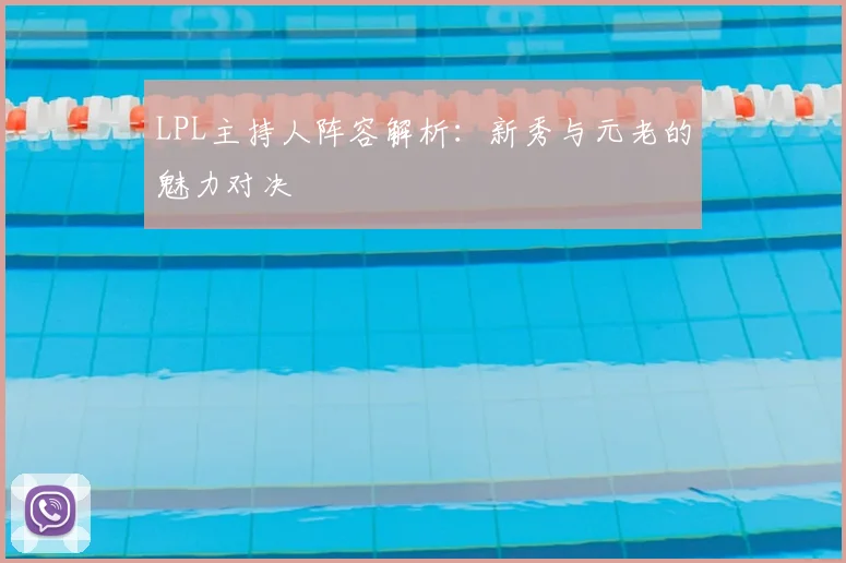 LPL主持人阵容解析:新秀与元老的魅力对决