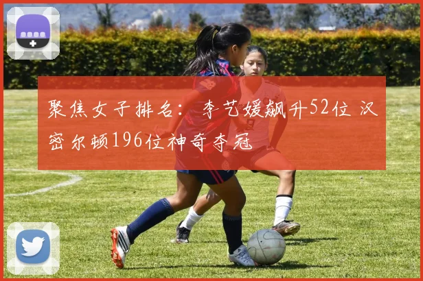 聚焦女子排名:李艺媛飙升52位 汉密尔顿196位神奇夺冠