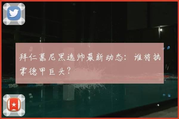 拜仁慕尼黑选帅最新动态:谁将执掌德甲巨头?