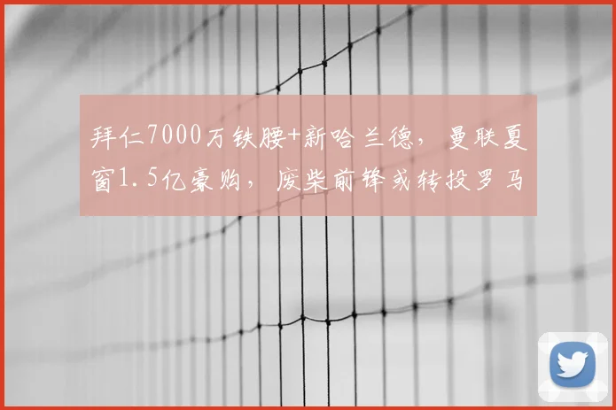 拜仁7000万铁腰+新哈兰德,曼联夏窗1.5亿豪购,废柴前锋或转投罗马