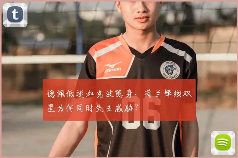 德佩低迷加克波隐身,荷兰锋线双星为何同时失去威胁?