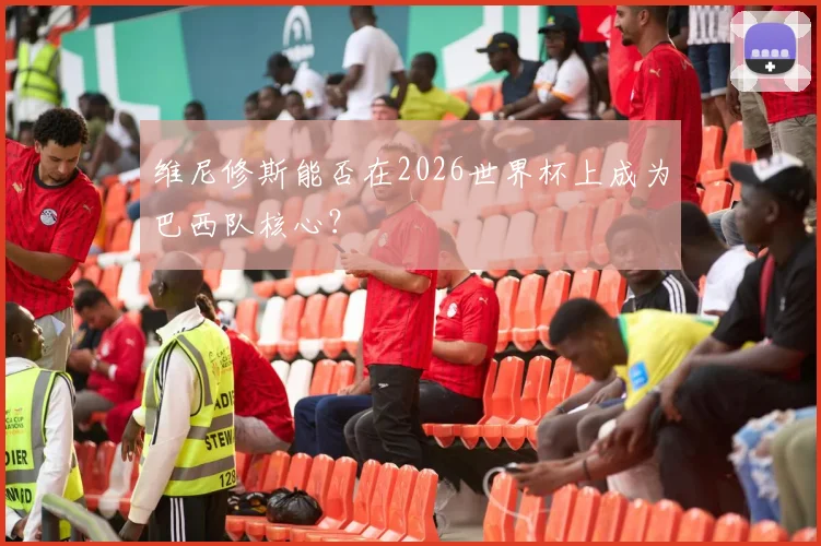 维尼修斯能否在2026世界杯上成为巴西队核心？