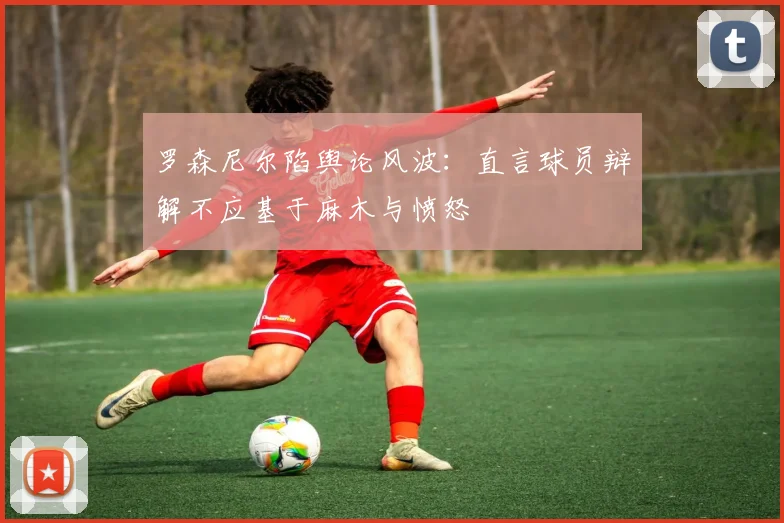 罗森尼尔陷舆论风波：直言球员辩解不应基于麻木与愤怒