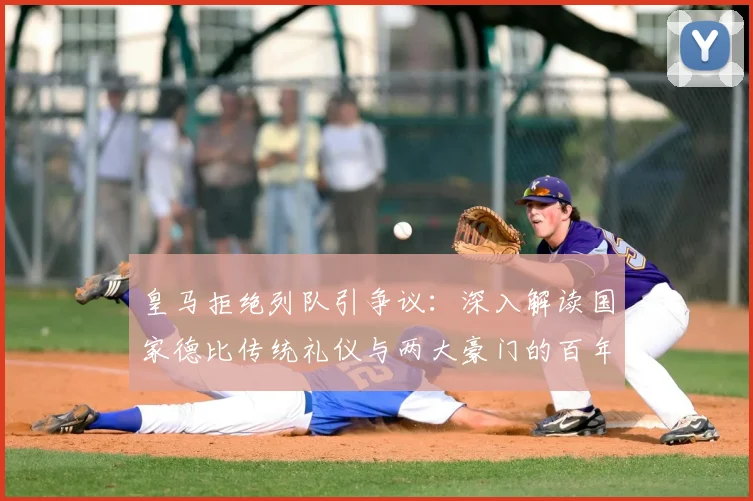 皇马拒绝列队引争议:深入解读国家德比传统礼仪与两大豪门的百年恩怨史
