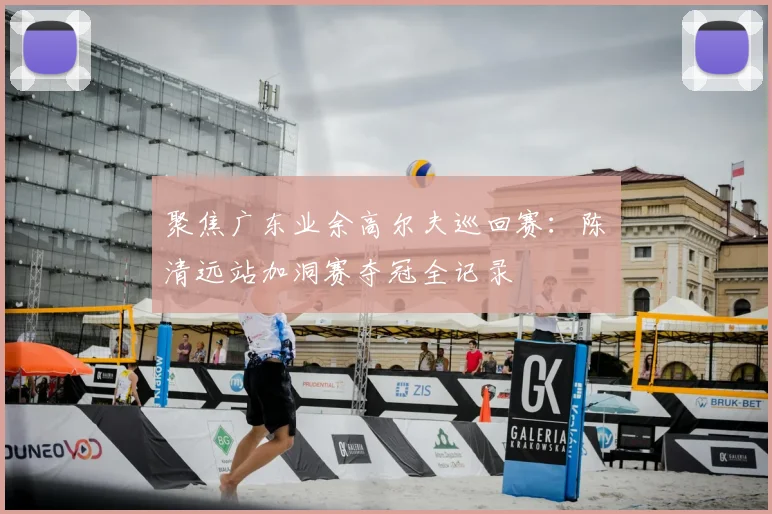 聚焦广东业余高尔夫巡回赛:陈沄清远站加洞赛夺冠全记录