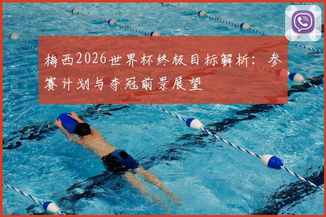梅西2026世界杯终极目标解析:参赛计划与夺冠前景展望