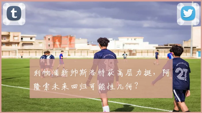 利物浦新帅斯洛特获高层力挺,阿隆索未来回归可能性几何?