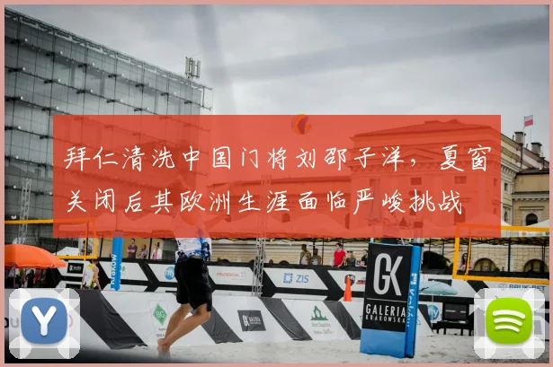 拜仁清洗中国门将刘邵子洋,夏窗关闭后其欧洲生涯面临严峻挑战