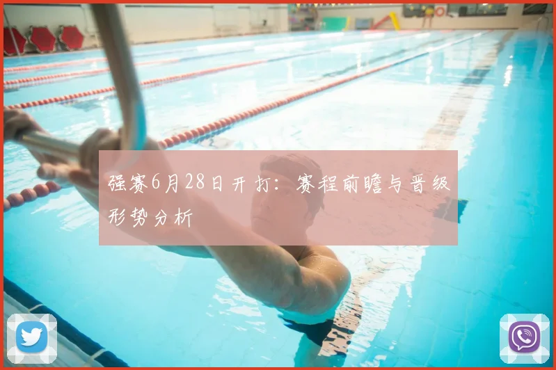 强赛6月28日开打:赛程前瞻与晋级形势分析