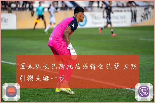 国米队长巴斯托尼或转会巴萨 后防引援关键一步