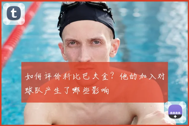 如何评价科比巴夫金？他的加入对球队产生了哪些影响