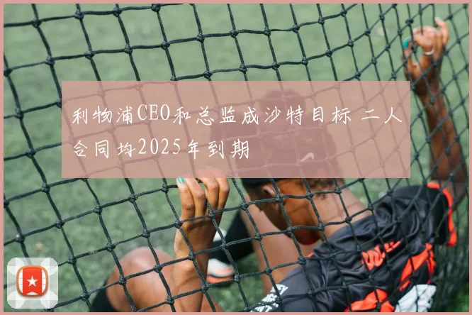 利物浦CEO和总监成沙特目标 二人合同均2025年到期