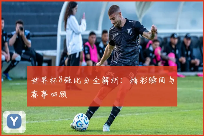 世界杯8强比分全解析：精彩瞬间与赛事回顾