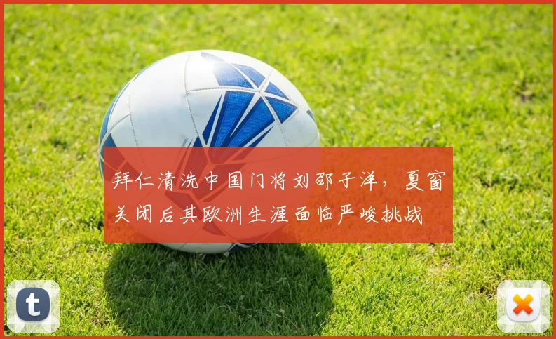 拜仁清洗中国门将刘邵子洋，夏窗关闭后其欧洲生涯面临严峻挑战