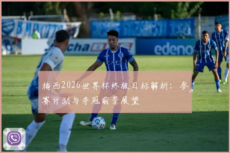 梅西2026世界杯终极目标解析：参赛计划与夺冠前景展望