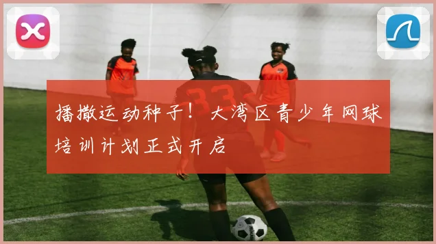 播撒运动种子!大湾区青少年网球培训计划正式开启