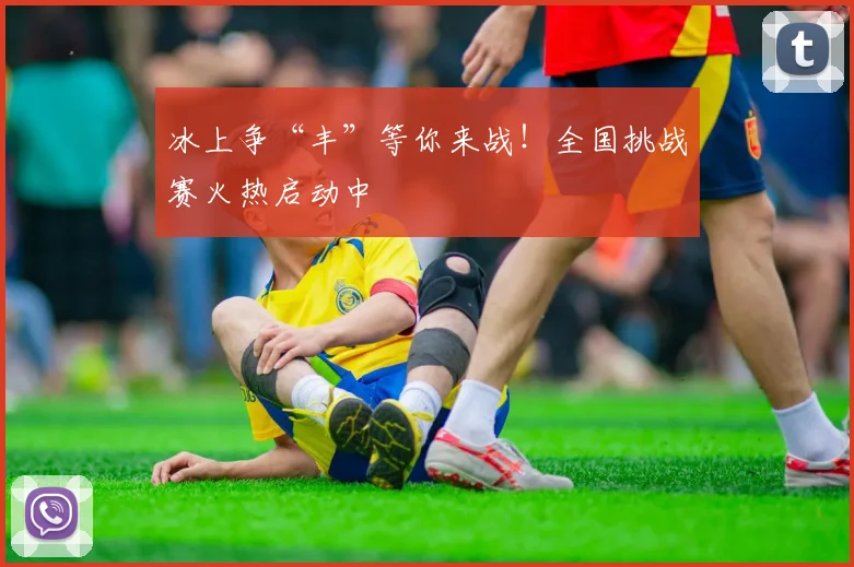 冰上争“丰”等你来战！全国挑战赛火热启动中