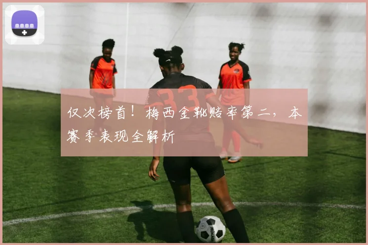 仅次榜首！梅西金靴赔率第二，本赛季表现全解析